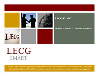 LECG/SMART


                                                                  Personal Property Tax Compliance Services




A global expert services company providing expert testimony, authoritative studies, and strategic advisory services to
  clients including Fortune Global 500 corporations, major law firms, and governments worldwide. www.lecg.com
 