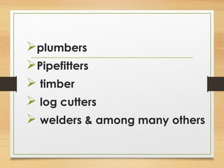 plumbers
Pipefitters
 timber
 log cutters
 welders & among many others
 