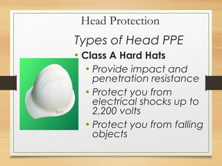 Head Protection
Types of Head PPE
• Class A Hard Hats
• Provide impact and
penetration resistance
• Protect you from
electrical shocks up to
2,200 volts
• Protect you from falling
objects
 