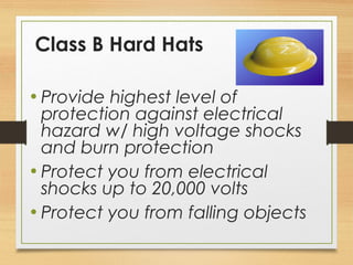 Class B Hard Hats
• Provide highest level of
protection against electrical
hazard w/ high voltage shocks
and burn protection
• Protect you from electrical
shocks up to 20,000 volts
• Protect you from falling objects
 