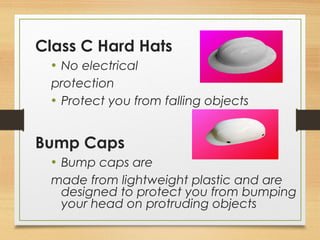 Class C Hard Hats
• No electrical
protection
• Protect you from falling objects
Bump Caps
• Bump caps are
made from lightweight plastic and are
designed to protect you from bumping
your head on protruding objects
 