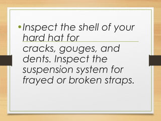 •Inspect the shell of your
hard hat for
cracks, gouges, and
dents. Inspect the
suspension system for
frayed or broken straps.
 