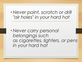 •Never paint, scratch or drill
"air holes" in your hard hat
•Never carry personal
belongings such
as cigarettes, lighters, or pens
in your hard hat
 