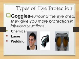 Types of Eye Protection
Goggles-surround the eye area,
they give you more protection in
injurious situations .
 Chemical
 Laser
 Welding
 