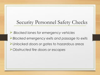 Security Personnel Safety Checks
 Blocked lanes for emergency vehicles
Blocked emergency exits and passage to exits
Unlocked doors or gates to hazardous areas
Obstructed fire doors or escapes
 