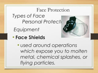 Face Protection
Types of Face
Personal Protective
Equipment
• Face Shields
• used around operations
which expose you to molten
metal, chemical splashes, or
flying particles.
 