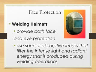 Face Protection
• Welding Helmets
• provide both face
and eye protection
• use special absorptive lenses that
filter the intense light and radiant
energy that is produced during
welding operations
 