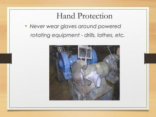 Hand Protection
• Never wear gloves around powered
rotating equipment - drills, lathes, etc.
 