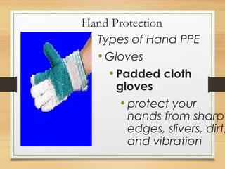Hand Protection
Types of Hand PPE
• Gloves
• Padded cloth
gloves
• protect your
hands from sharp
edges, slivers, dirt,
and vibration
 