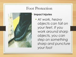 Foot Protection
• Impact Injuries
• At work, heavy
objects can fall on
your feet. If you
work around sharp
objects, you can
step on something
sharp and puncture
your foot
 