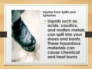 • Injuries from Spills and
Splashes
• Liquids such as
acids, caustics,
and molten metals
can spill into your
shoes and boots.
These hazardous
materials can
cause chemical
and heat burns
 