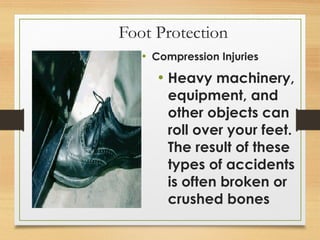 Foot Protection
• Compression Injuries
• Heavy machinery,
equipment, and
other objects can
roll over your feet.
The result of these
types of accidents
is often broken or
crushed bones
 
