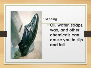 • Slipping
• Oil, water, soaps,
wax, and other
chemicals can
cause you to slip
and fall
 