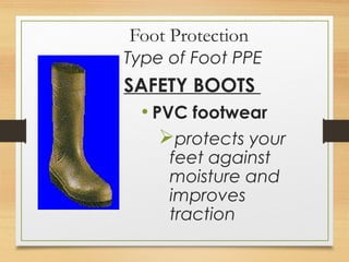 Foot Protection
Type of Foot PPE
SAFETY BOOTS
• PVC footwear
protects your
feet against
moisture and
improves
traction
 