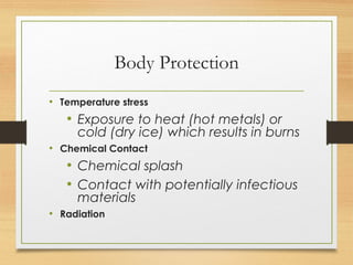 Body Protection
• Temperature stress
• Exposure to heat (hot metals) or
cold (dry ice) which results in burns
• Chemical Contact
• Chemical splash
• Contact with potentially infectious
materials
• Radiation
 