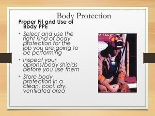 Body Protection
Proper Fit and Use of
Body PPE
• Select and use the
right kind of body
protection for the
job you are going to
be performing
• Inspect your
aprons/body shields
before you use them
• Store body
protection in a
clean, cool, dry,
ventilated area
 