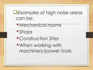 Examples of high noise areas
can be:
Mechanical rooms
Shops
Construction Sites
When working with
machinery/power tools
 