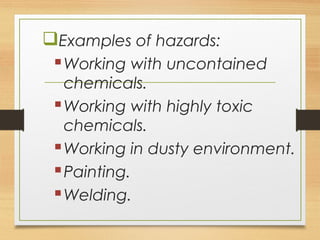 Examples of hazards:
Working with uncontained
chemicals.
Working with highly toxic
chemicals.
Working in dusty environment.
Painting.
Welding.
 
