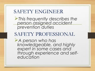 SAFETY ENGINEER
This frequently describes the
person assigned accident
prevention duties
SAFETY PROFESSIONAL
A person who has
knowledgeable, and highly
expert in some cases and
through experience and self-
education
 
