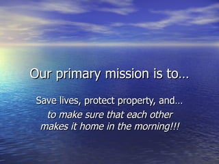 Our primary mission is to…
 Save lives, protect property, and…
   to make sure that each other
  makes it home in the morning!!!
 