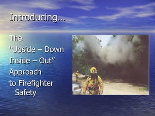 Introducing…

The
“Upside – Down
Inside – Out”
Approach
to Firefighter
  Safety
 