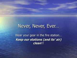 Never, Never, Ever…
Wear your gear in the fire station…
Keep our stations (and its’ air)
            clean!!!
 