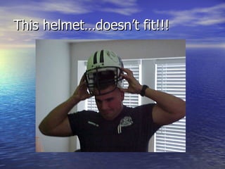 This helmet…doesn’t fit!!!
 
