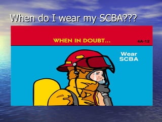 When do I wear my SCBA???
 