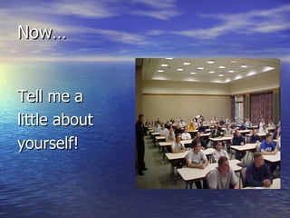 Now…


Tell me a
little about
yourself!
 
