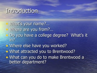 Introduction

• What’s your name?…
• Where are you from?…
• Do you have a college degree? What’s it
  in?
• Where else have you worked?
• What attracted you to Brentwood?
• What can you do to make Brentwood a
  better department?
 