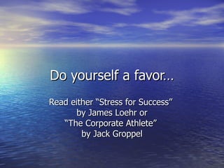 Do yourself a favor…
Read either “Stress for Success”
      by James Loehr or
   “The Corporate Athlete”
        by Jack Groppel
 
