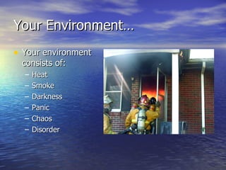 Your Environment…
• Your environment
 consists of:
  –   Heat
  –   Smoke
  –   Darkness
  –   Panic
  –   Chaos
  –   Disorder
 