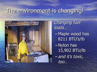 The environment is changing!
                 Changing fuel
                 loads…
                  – Maple wood has
                    8211 BTU’s/lb
                  – Nylon has
                    15,902 BTU/lb
                  – and it’s toxic,
                    too…
 
