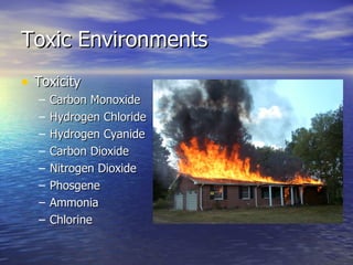 Toxic Environments
• Toxicity
  –   Carbon Monoxide
  –   Hydrogen Chloride
  –   Hydrogen Cyanide
  –   Carbon Dioxide
  –   Nitrogen Dioxide
  –   Phosgene
  –   Ammonia
  –   Chlorine
 