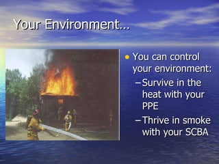 Your Environment…

                • You can control
                    your environment:
                     – Survive in the
                       heat with your
                       PPE
                     – Thrive in smoke
                       with your SCBA
 