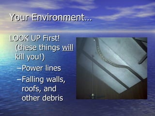 Your Environment…

LOOK UP First!
 (these things will
 kill you!)
  – Power lines
  – Falling walls,
    roofs, and
    other debris
 