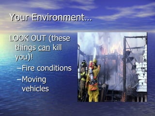 Your Environment…

LOOK OUT (these
 things can kill
 you)!
  – Fire conditions
  – Moving
    vehicles
 