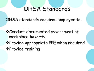 OHSA Standards
OHSA standards requires employer to:
Conduct documented assessment of
workplace hazards
Provide appropriate PPE when required
Provide training
 