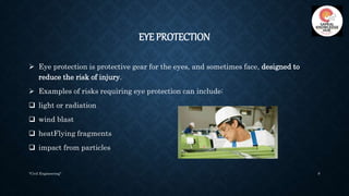 EYE PROTECTION
 Eye protection is protective gear for the eyes, and sometimes face, designed to
reduce the risk of injury...