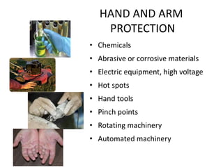 HAND AND ARM
PROTECTION
• Chemicals
• Abrasive or corrosive materials
• Electric equipment, high voltage
• Hot spots
• Hand tools
• Pinch points
• Rotating machinery
• Automated machinery
18
 