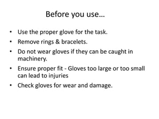 Before you use…
• Use the proper glove for the task.
• Remove rings & bracelets.
• Do not wear gloves if they can be caught in
machinery.
• Ensure proper fit - Gloves too large or too small
can lead to injuries
• Check gloves for wear and damage.
22
 