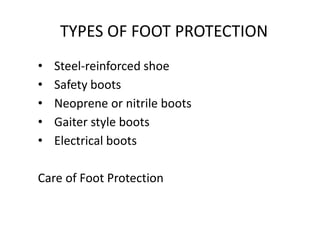 TYPES OF FOOT PROTECTION
• Steel-reinforced shoe
• Safety boots
• Neoprene or nitrile boots
• Gaiter style boots
• Electrical boots
Care of Foot Protection
28
 