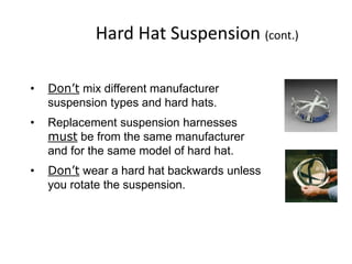 Hard Hat Suspension (cont.)
• Don’t mix different manufacturer
suspension types and hard hats.
• Replacement suspension harnesses
must be from the same manufacturer
and for the same model of hard hat.
• Don’t wear a hard hat backwards unless
you rotate the suspension.
7
 