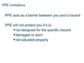 PPE Limitations
PPE acts as a barrier between you and a hazard
PPE will not protect you if it is:
not designed for the specific hazard
damaged or worn
not adjusted properly
 