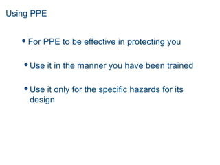 Using PPE
 For PPE to be effective in protecting you
Use it in the manner you have been trained
Use it only for the specific hazards for its
design
 