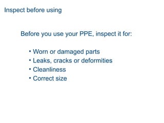 Inspect before using
Before you use your PPE, inspect it for:
• Worn or damaged parts
• Leaks, cracks or deformities
• Cleanliness
• Correct size
 