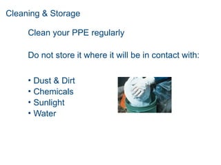 Cleaning & Storage
Clean your PPE regularly
Do not store it where it will be in contact with:
• Dust & Dirt
• Chemicals
• Sunlight
• Water
 