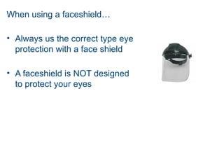 When using a faceshield…
• Always us the correct type eye
protection with a face shield
• A faceshield is NOT designed
to protect your eyes
 
