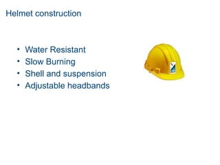 Helmet construction
• Water Resistant
• Slow Burning
• Shell and suspension
• Adjustable headbands
 