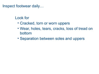 Inspect footwear daily…
Look for
• Cracked, torn or worn uppers
• Wear, holes, tears, cracks, loss of tread on
bottom
• Separation between soles and uppers
 